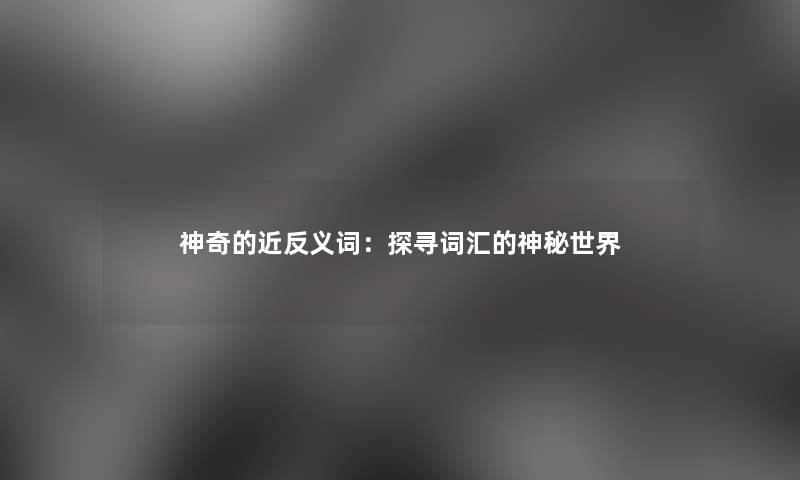 神奇的近反义词：探寻词汇的神秘世界