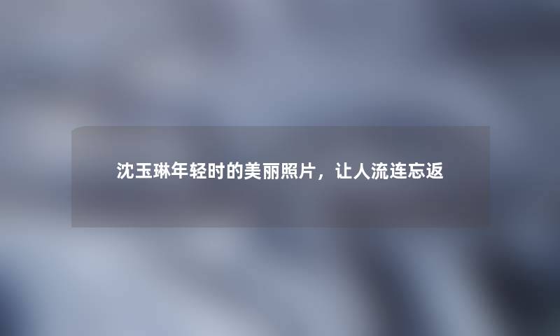 沈玉琳年轻时的美丽照片，让人流连忘返