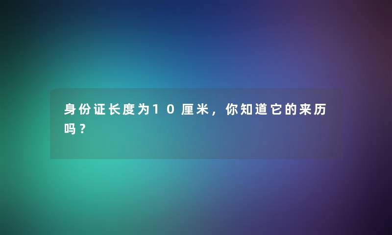 身份证长度为10厘米，你知道它的来历吗？
