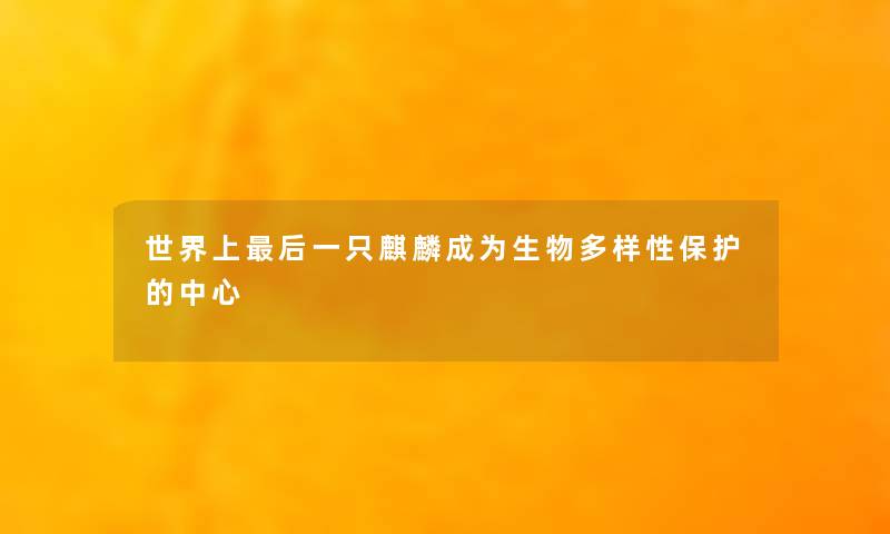 世界上后一只麒麟成为生物多样性保护的中心