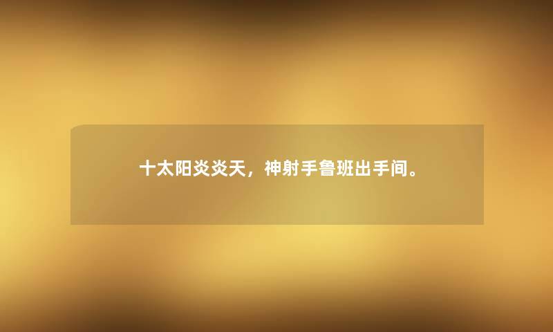 十太阳炎炎天，神射手鲁班出手间。