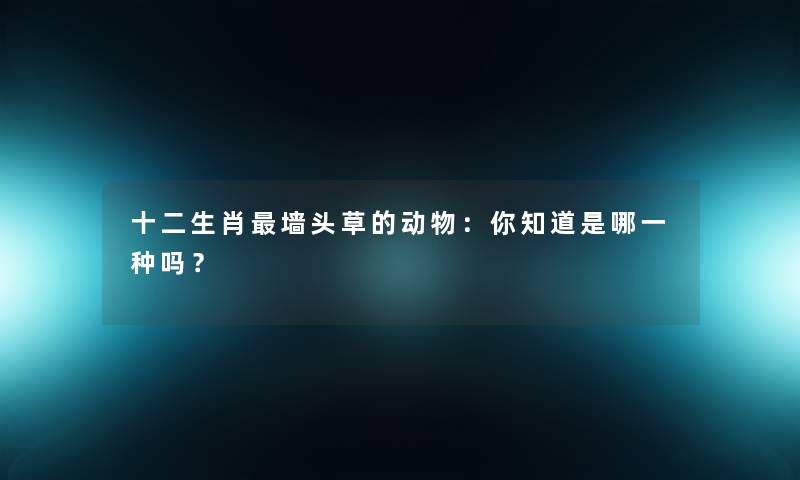 十二生肖墙头草的动物：你知道是哪一种吗？