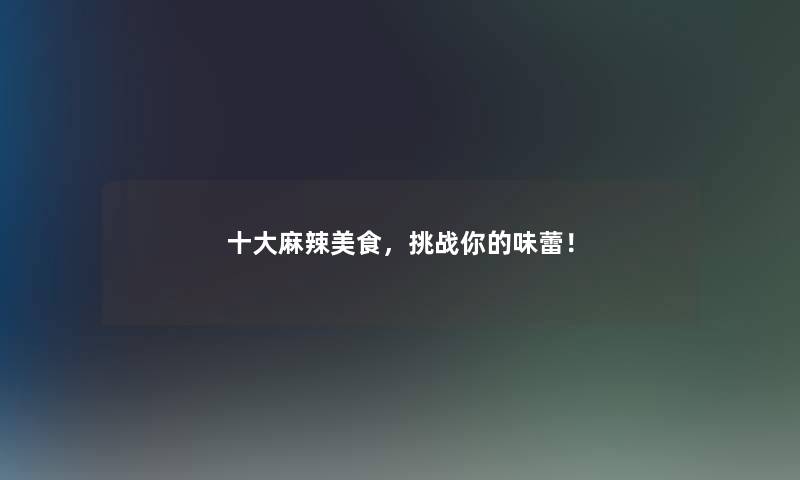 一些麻辣美食，挑战你的味蕾！
