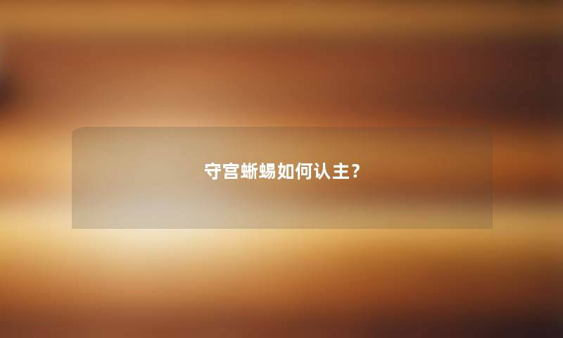 守宫蜥蜴如何认主？