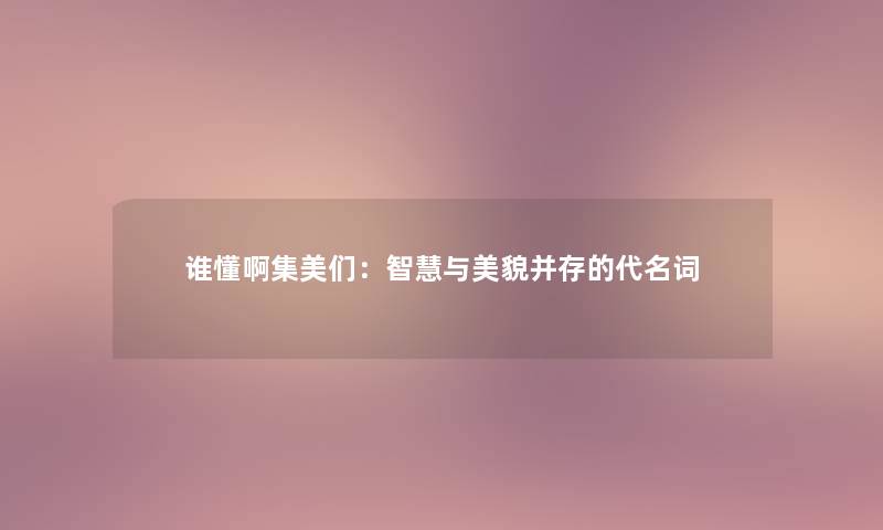 谁懂啊集美们：智慧与美貌并存的代名词