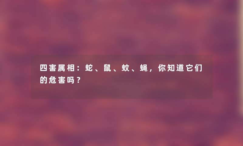 四害属相：蛇、鼠、蚊、蝇，你知道它们的危害吗？