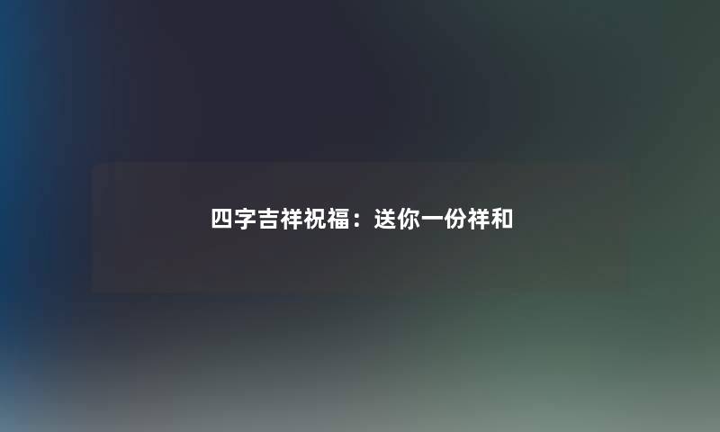 四字吉祥祝福：送你一份祥和