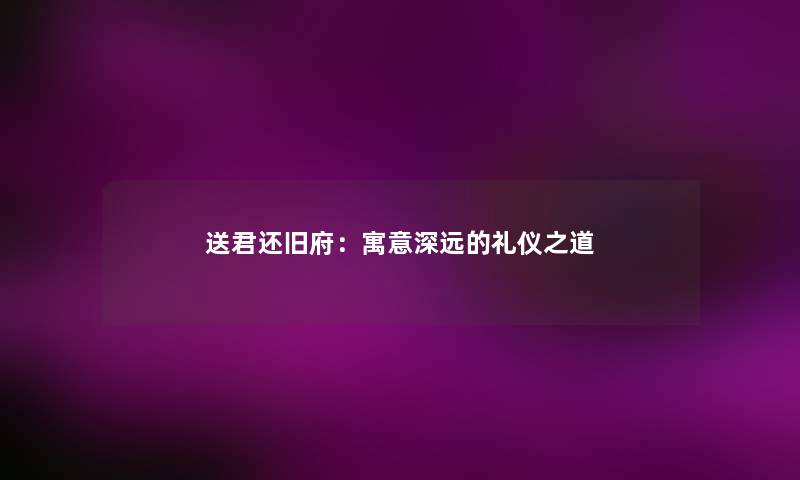 送君还旧府：寓意深远的礼仪之道