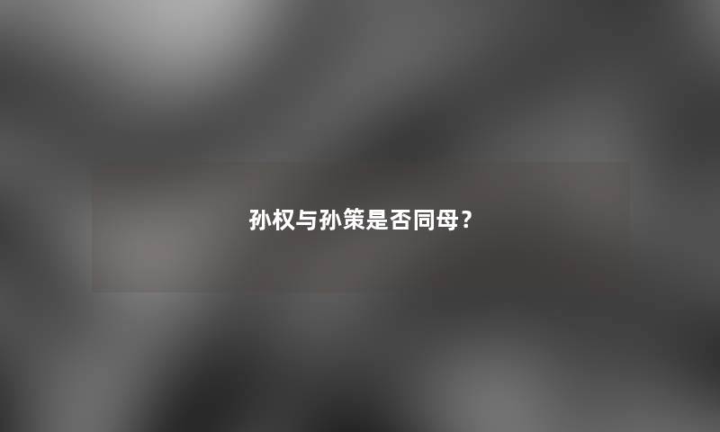 孙权与孙策是否同母？