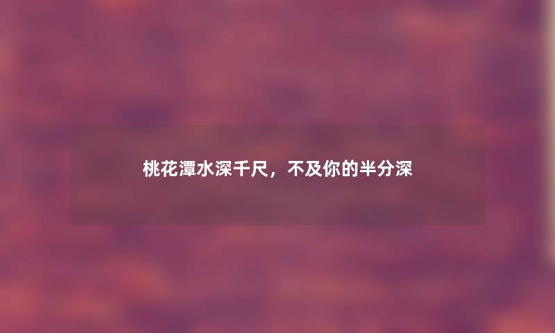 桃花潭水深千尺，不及你的半分深