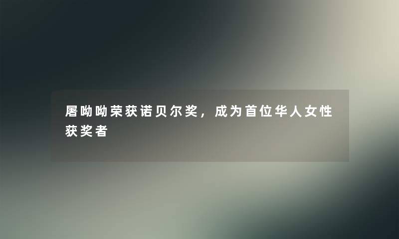 屠呦呦荣获诺贝尔奖，成为首位华人女性获奖者