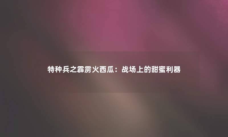 特种兵之霹雳火西瓜：战场上的甜蜜利器