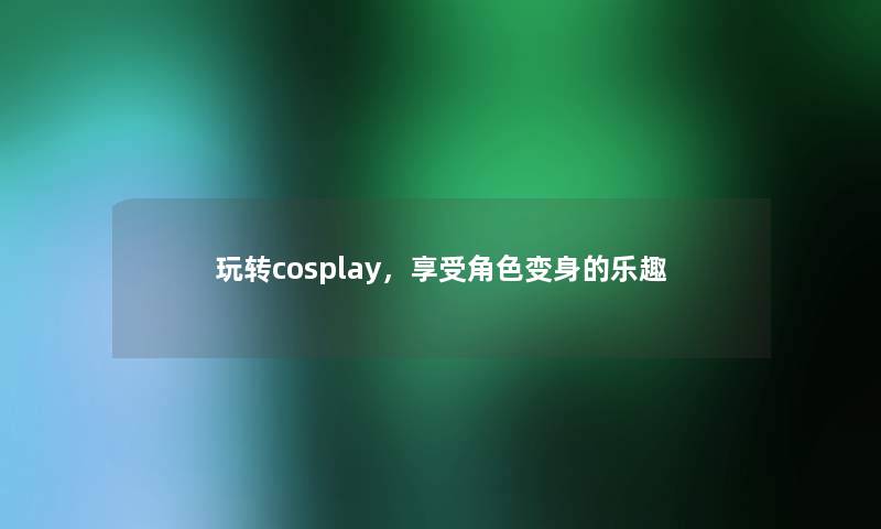 玩转cosplay，享受角色变身的乐趣