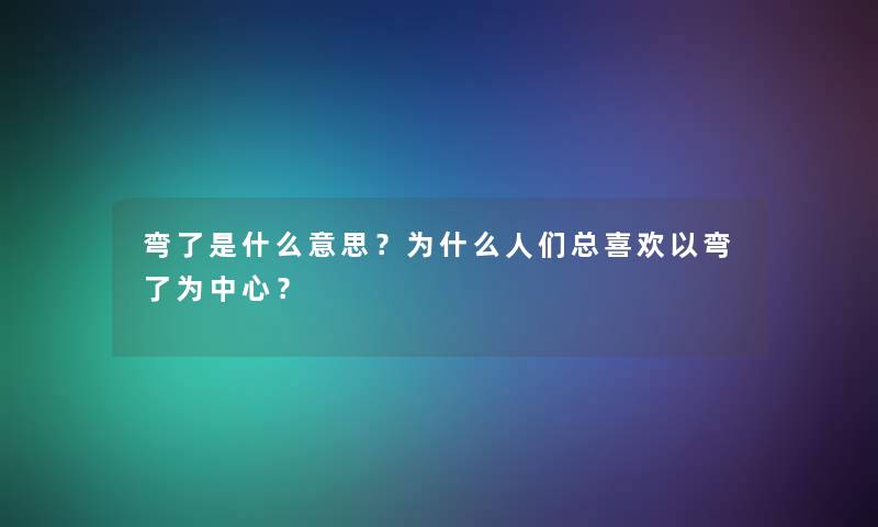 弯了是什么意思？为什么人们总喜欢以弯了为中心？