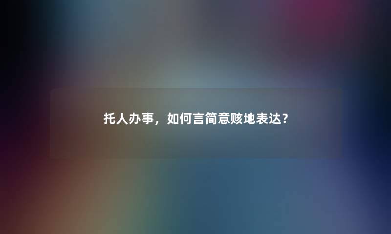 托人办事，如何言简意赅地表达？