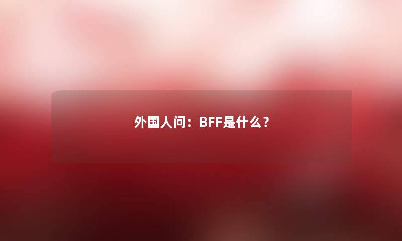 外国人问：BFF是什么？
