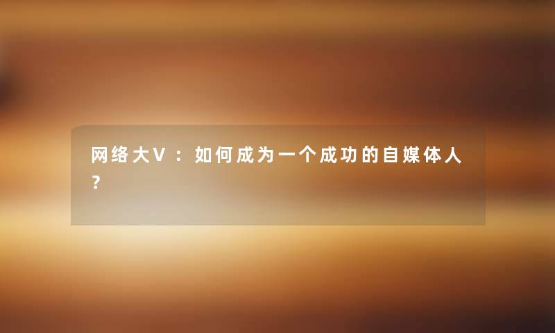 网络大V：如何成为一个成功的自媒体人？