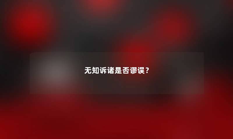 无知诉诸是否谬误？