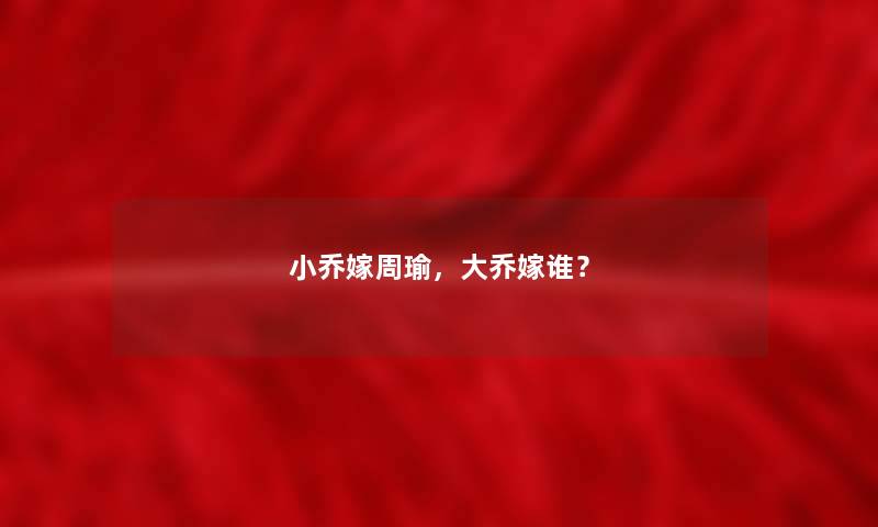 小乔嫁周瑜，大乔嫁谁？