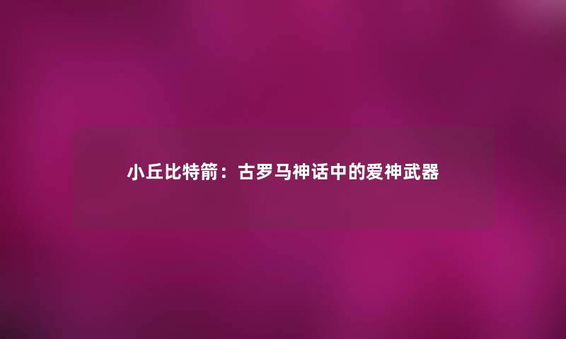 小丘比特箭：古罗马神话中的爱神武器