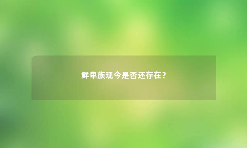 鲜卑族现今是否还存在？
