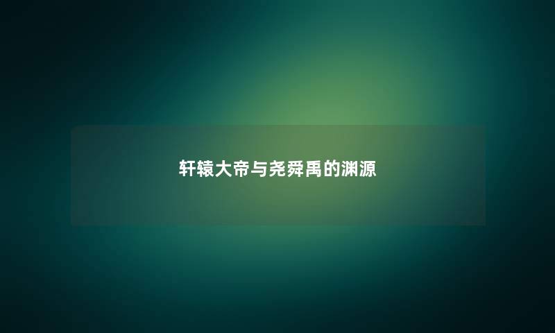 轩辕大帝与尧舜禹的渊源