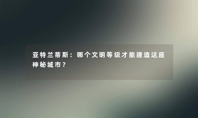 亚特兰蒂斯：哪个文明等级才能建造这座神秘城市？