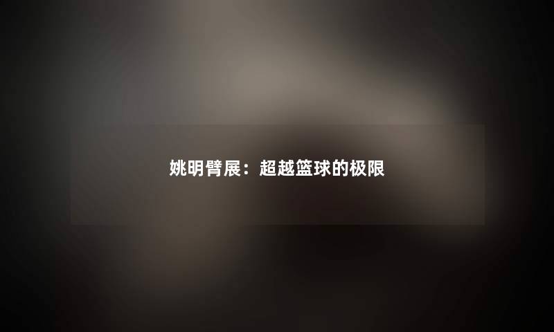 姚明臂展：超越篮球的极限