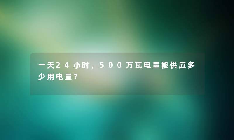 一天24小时，500万瓦电量能供应多少用电量？