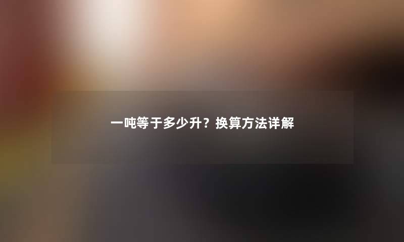 一吨等于多少升？换算方法详解