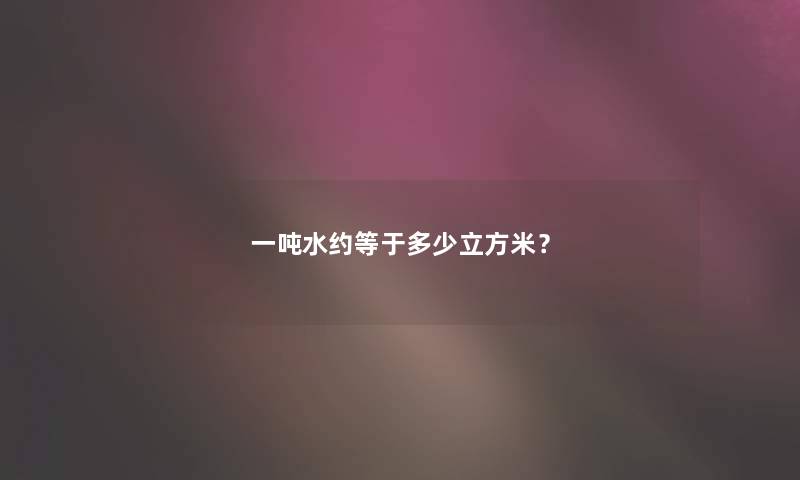 一吨水约等于多少立方米？
