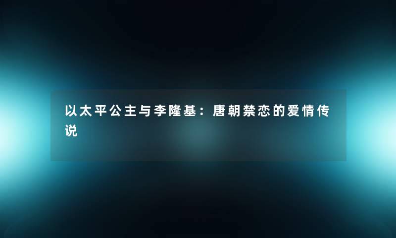 以太平公主与李隆基：唐朝禁恋的爱情传说