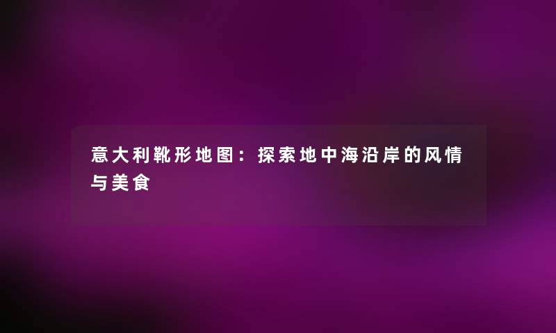 意大利靴形地图：探索地中海沿岸的风情与美食