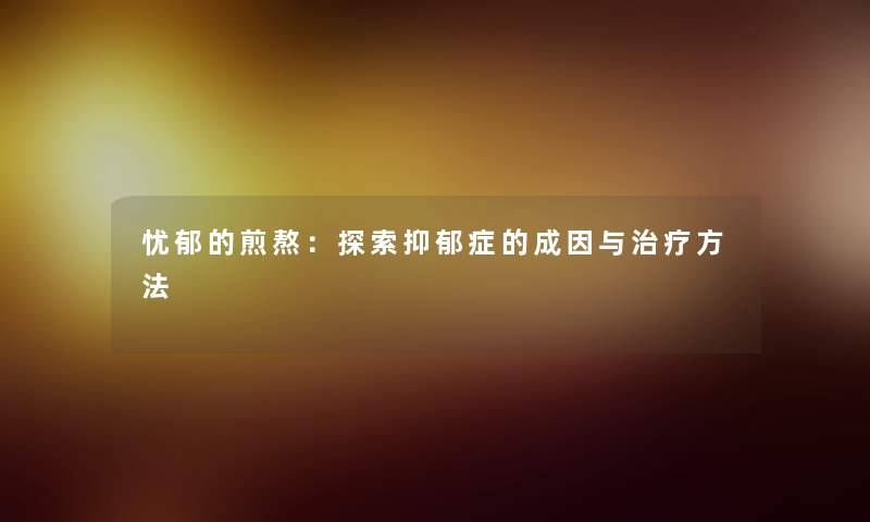 忧郁的煎熬：探索抑郁症的成因与治疗方法