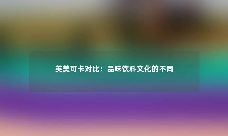 英美可卡对比：品味饮料文化的不同
