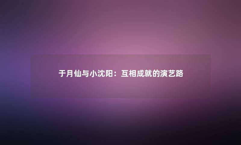 于月仙与小沈阳：互相成就的演艺路