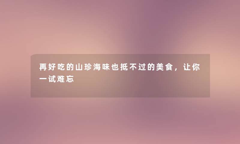 再好吃的山珍海味也抵不过的美食，让你一试难忘