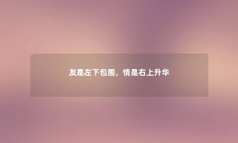 友是左下包围，情是右上升华