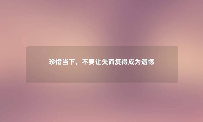 珍惜当下，不要让失而复得成为遗憾