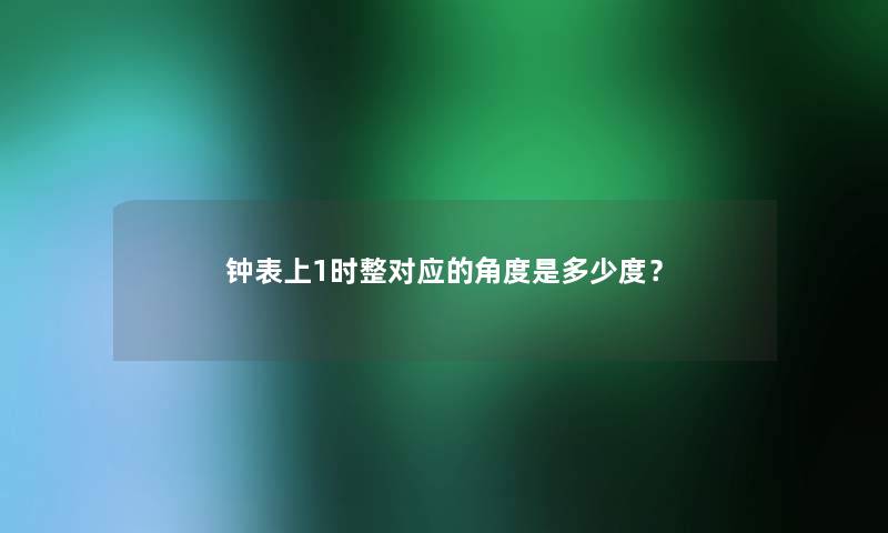 钟表上1时整对应的角度是多少度？