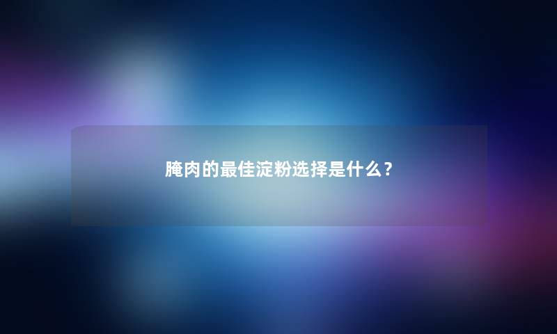 腌肉的理想淀粉选择是什么？