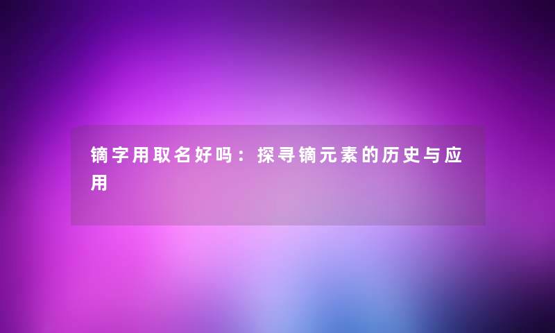 镝字用取名好吗：探寻镝元素的历史与应用