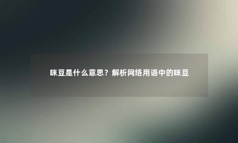 咪豆是什么意思？解析网络用语中的咪豆