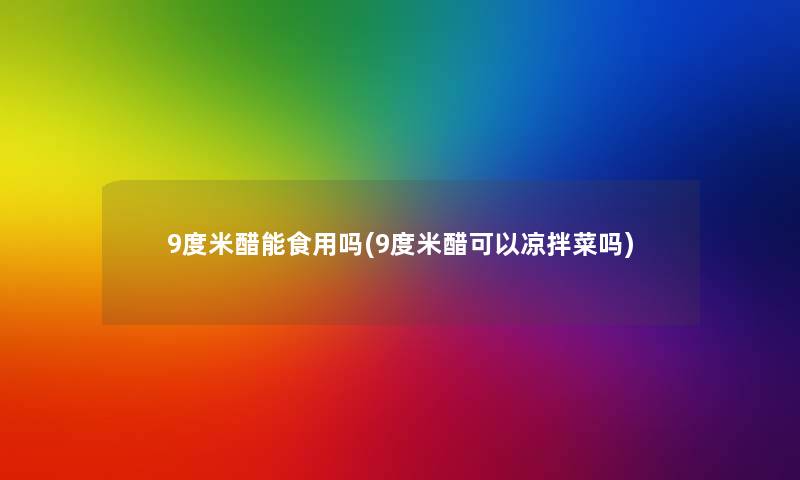 9度米醋能食用吗(9度米醋可以凉拌菜吗)
