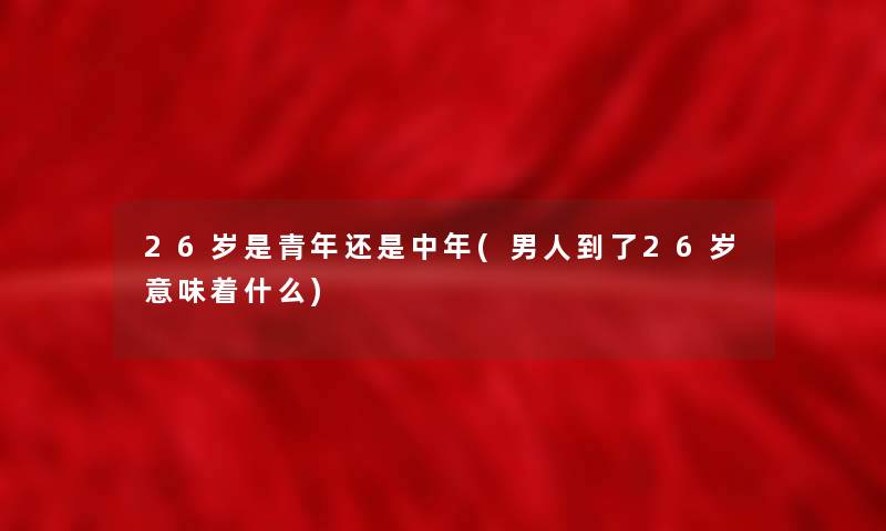 26岁是青年还是中年(男人到了26岁意味着什么)