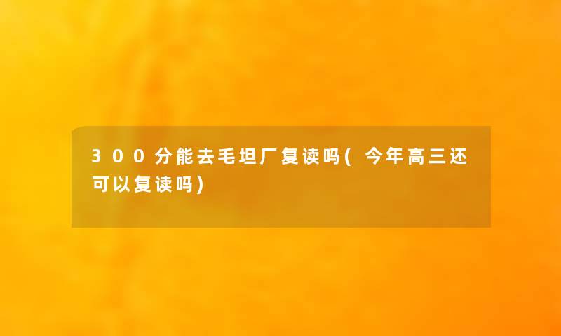 300分能去毛坦厂复读吗(今年高三还可以复读吗)