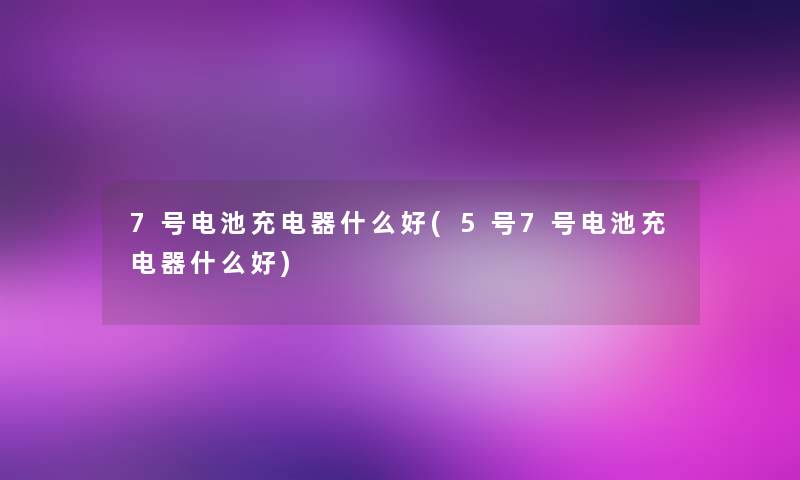 7号电池充电器什么好(5号7号电池充电器什么好)