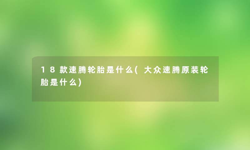 18款速腾轮胎是什么(大众速腾原装轮胎是什么)