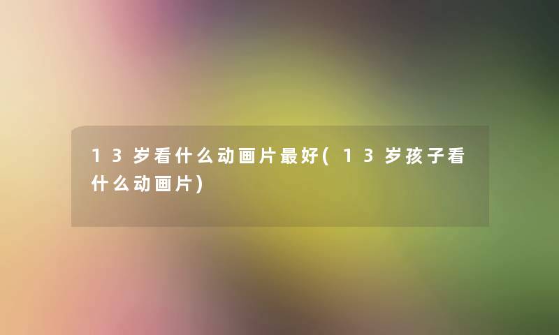 13岁看什么动画片好(13岁孩子看什么动画片)