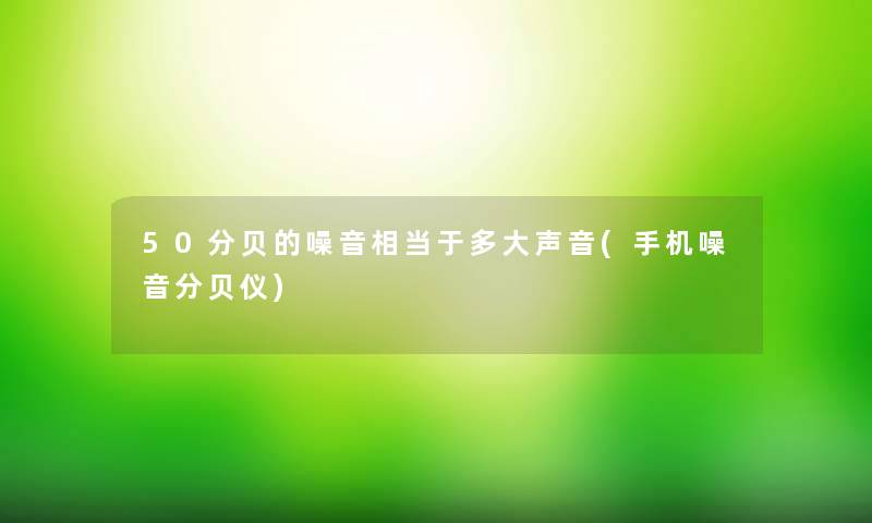 50分贝的噪音相当于多大声音(手机噪音分贝仪)